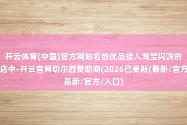 开云体育(中国)官方网站　　名创优品接入淘宝闪购的线下门店中-开云官网切尔西赞助商(2026已更新(最新/官方/入口)