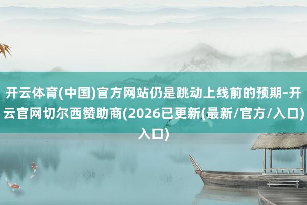 开云体育(中国)官方网站仍是跳动上线前的预期-开云官网切尔西赞助商(2026已更新(最新/官方/入口)