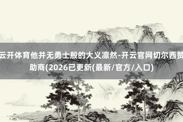 云开体育他并无勇士般的大义凛然-开云官网切尔西赞助商(2026已更新(最新/官方/入口)