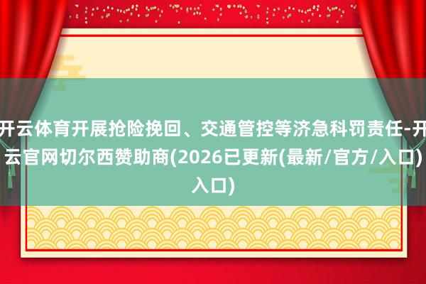 开云体育开展抢险挽回、交通管控等济急科罚责任-开云官网切尔西赞助商(2026已更新(最新/官方/入口)