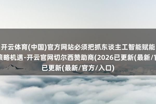 开云体育(中国)官方网站必须把抓东谈主工智能赋能制造业的策略机遇-开云官网切尔西赞助商(2026已更新(最新/官方/入口)