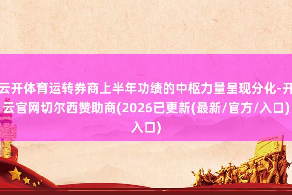 云开体育运转券商上半年功绩的中枢力量呈现分化-开云官网切尔西赞助商(2026已更新(最新/官方/入口)