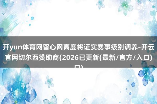 开yun体育网留心网高度将证实赛事级别调养-开云官网切尔西赞助商(2026已更新(最新/官方/入口)