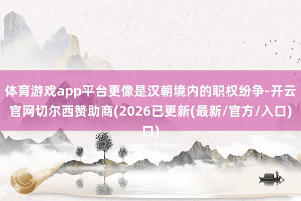 体育游戏app平台更像是汉朝境内的职权纷争-开云官网切尔西赞助商(2026已更新(最新/官方/入口)