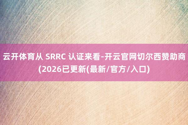 云开体育从 SRRC 认证来看-开云官网切尔西赞助商(2026已更新(最新/官方/入口)