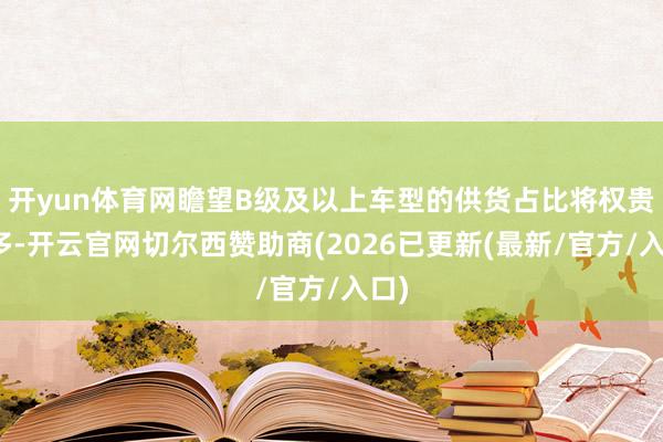 开yun体育网瞻望B级及以上车型的供货占比将权贵加多-开云官网切尔西赞助商(2026已更新(最新/官方/入口)
