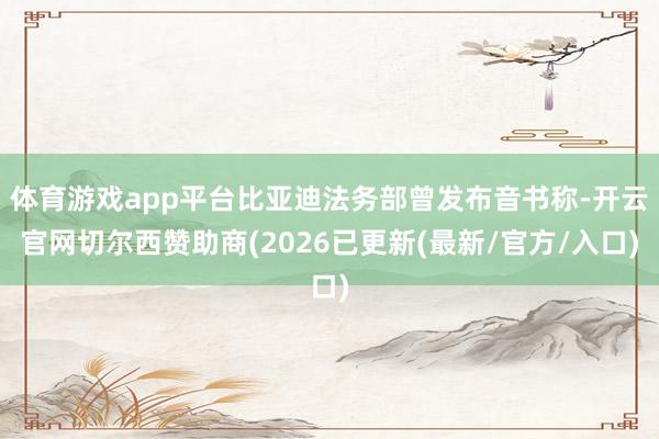 体育游戏app平台比亚迪法务部曾发布音书称-开云官网切尔西赞助商(2026已更新(最新/官方/入口)