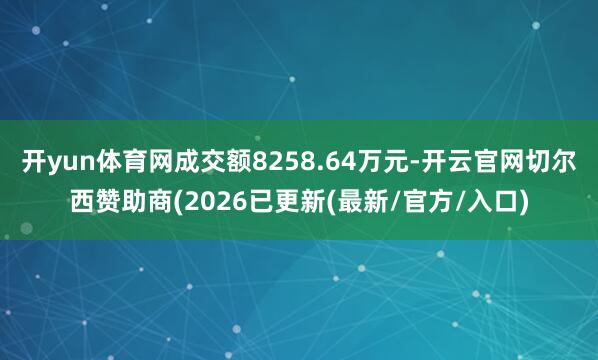 开yun体育网成交额8258.64万元-开云官网切尔西赞助商(2026已更新(最新/官方/入口)