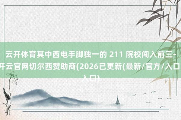 云开体育其中西电手脚独一的 211 院校闯入前三-开云官网切尔西赞助商(2026已更新(最新/官方/入口)