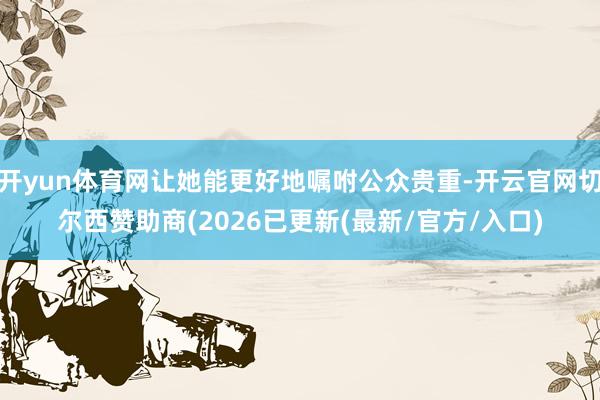 开yun体育网让她能更好地嘱咐公众贵重-开云官网切尔西赞助商(2026已更新(最新/官方/入口)