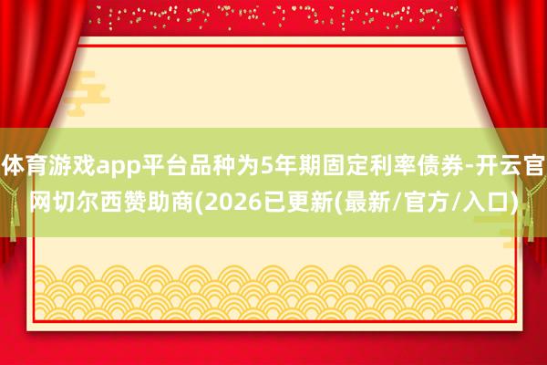 体育游戏app平台品种为5年期固定利率债券-开云官网切尔西赞助商(2026已更新(最新/官方/入口)
