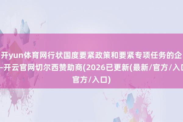 开yun体育网行状国度要紧政策和要紧专项任务的企业-开云官网切尔西赞助商(2026已更新(最新/官方/入口)