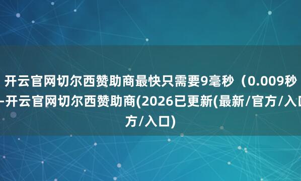 开云官网切尔西赞助商最快只需要9毫秒（0.009秒）-开云官网切尔西赞助商(2026已更新(最新/官方/入口)