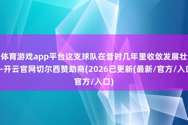 体育游戏app平台这支球队在昔时几年里收敛发展壮大-开云官网切尔西赞助商(2026已更新(最新/官方/入口)