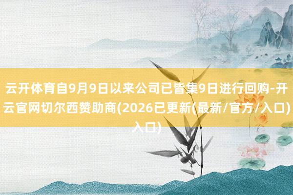 云开体育自9月9日以来公司已皆集9日进行回购-开云官网切尔西赞助商(2026已更新(最新/官方/入口)