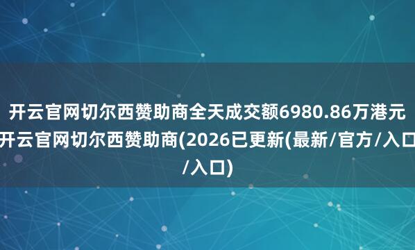 开云官网切尔西赞助商全天成交额6980.86万港元-开云官网切尔西赞助商(2026已更新(最新/官方/入口)