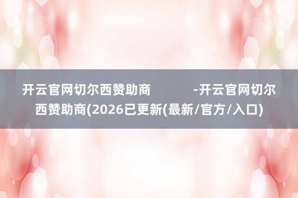 开云官网切尔西赞助商            -开云官网切尔西赞助商(2026已更新(最新/官方/入口)