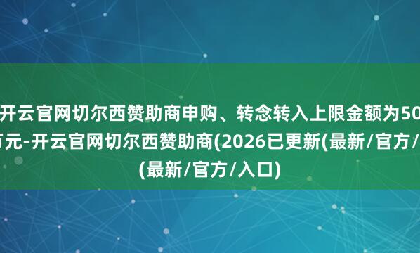 开云官网切尔西赞助商申购、转念转入上限金额为500.0万元-开云官网切尔西赞助商(2026已更新(最新/官方/入口)