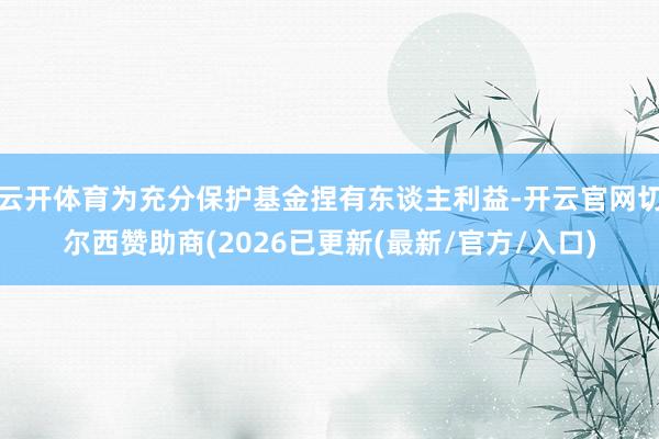 云开体育为充分保护基金捏有东谈主利益-开云官网切尔西赞助商(2026已更新(最新/官方/入口)