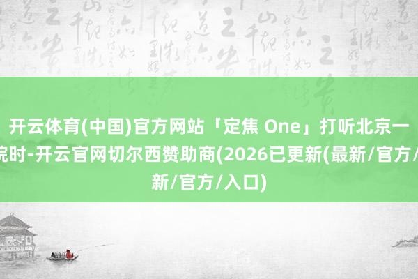开云体育(中国)官方网站「定焦 One」打听北京一家影院时-开云官网切尔西赞助商(2026已更新(最新/官方/入口)