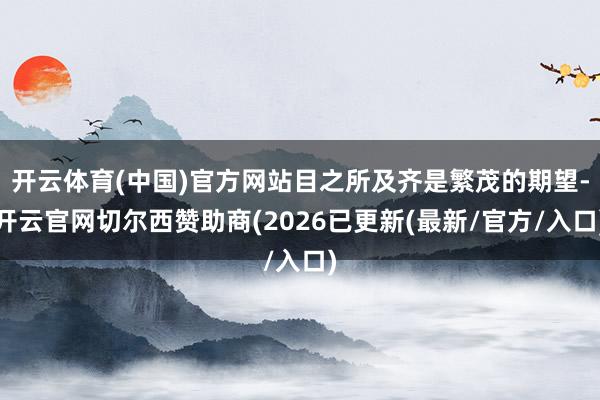 开云体育(中国)官方网站目之所及齐是繁茂的期望-开云官网切尔西赞助商(2026已更新(最新/官方/入口)