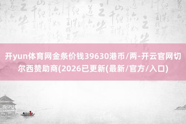 开yun体育网金条价钱39630港币/两-开云官网切尔西赞助商(2026已更新(最新/官方/入口)