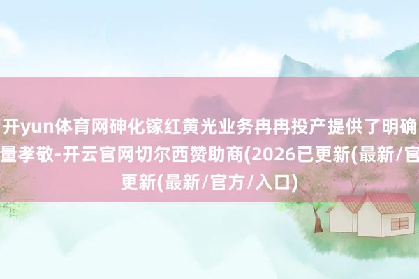 开yun体育网砷化镓红黄光业务冉冉投产提供了明确的产能增量孝敬-开云官网切尔西赞助商(2026已更新(最新/官方/入口)