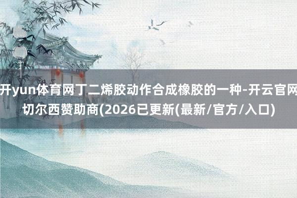开yun体育网丁二烯胶动作合成橡胶的一种-开云官网切尔西赞助商(2026已更新(最新/官方/入口)