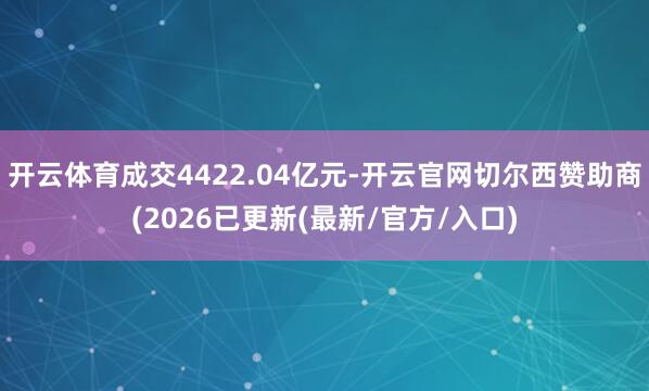 开云体育成交4422.04亿元-开云官网切尔西赞助商(2026已更新(最新/官方/入口)