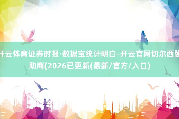 开云体育证券时报·数据宝统计明白-开云官网切尔西赞助商(2026已更新(最新/官方/入口)