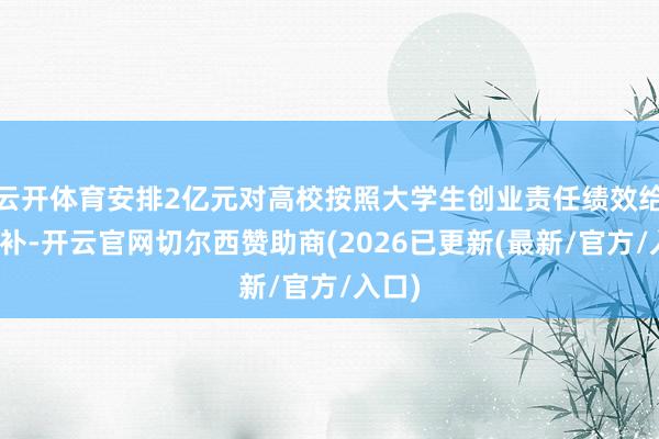 云开体育安排2亿元对高校按照大学生创业责任绩效给以奖补-开云官网切尔西赞助商(2026已更新(最新/官方/入口)