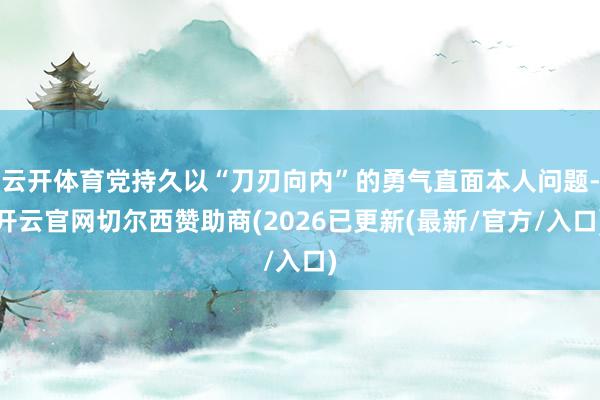 云开体育党持久以“刀刃向内”的勇气直面本人问题-开云官网切尔西赞助商(2026已更新(最新/官方/入口)
