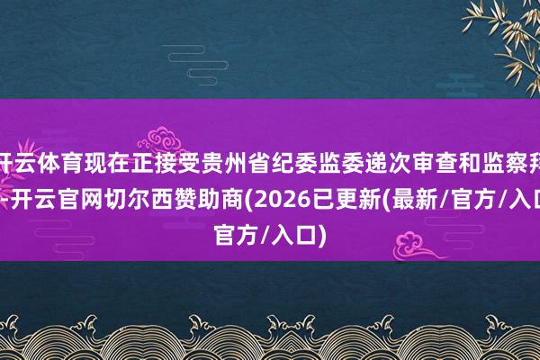开云体育现在正接受贵州省纪委监委递次审查和监察拜访-开云官网切尔西赞助商(2026已更新(最新/官方/入口)