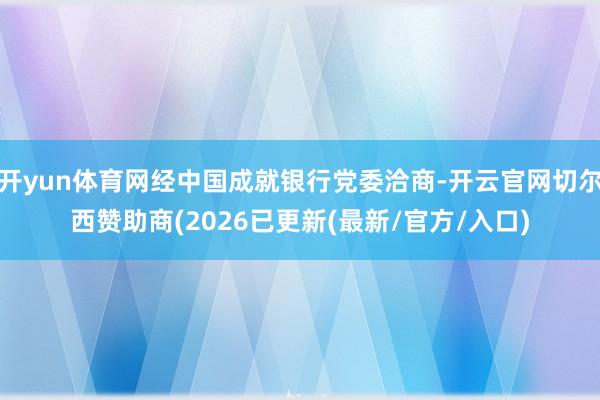 开yun体育网经中国成就银行党委洽商-开云官网切尔西赞助商(2026已更新(最新/官方/入口)