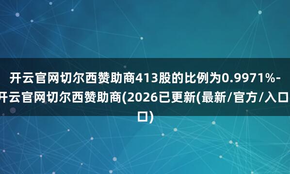 开云官网切尔西赞助商413股的比例为0.9971%-开云官网切尔西赞助商(2026已更新(最新/官方/入口)