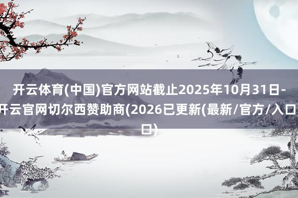 开云体育(中国)官方网站截止2025年10月31日-开云官网切尔西赞助商(2026已更新(最新/官方/入口)