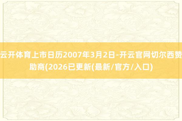 云开体育上市日历2007年3月2日-开云官网切尔西赞助商(2026已更新(最新/官方/入口)