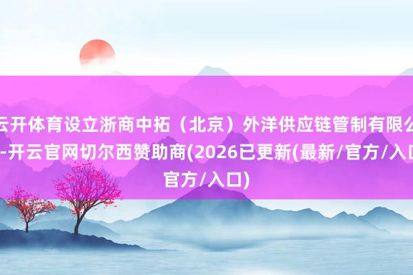 云开体育设立浙商中拓（北京）外洋供应链管制有限公司-开云官网切尔西赞助商(2026已更新(最新/官方/入口)