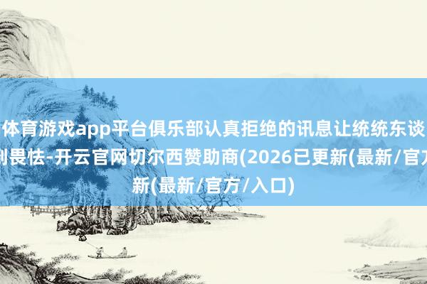 体育游戏app平台俱乐部认真拒绝的讯息让统统东谈主齐感到畏怯-开云官网切尔西赞助商(2026已更新(最新/官方/入口)