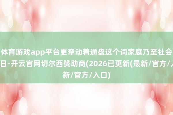 体育游戏app平台更牵动着通盘这个词家庭乃至社会的异日-开云官网切尔西赞助商(2026已更新(最新/官方/入口)