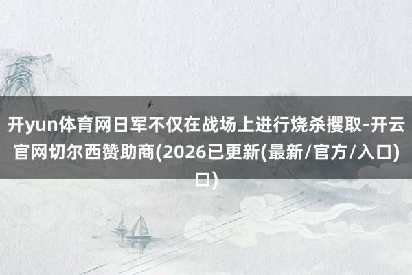 开yun体育网日军不仅在战场上进行烧杀攫取-开云官网切尔西赞助商(2026已更新(最新/官方/入口)