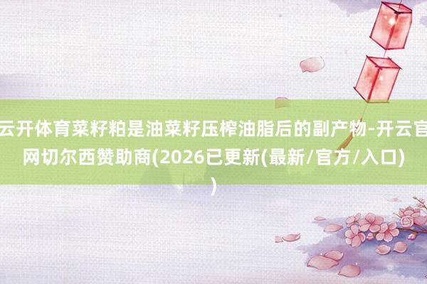 云开体育菜籽粕是油菜籽压榨油脂后的副产物-开云官网切尔西赞助商(2026已更新(最新/官方/入口)
