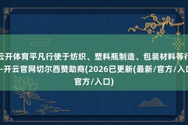 云开体育平凡行使于纺织、塑料瓶制造、包装材料等行业-开云官网切尔西赞助商(2026已更新(最新/官方/入口)