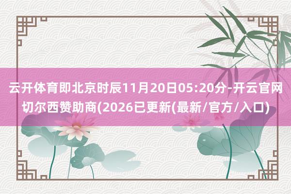 云开体育即北京时辰11月20日05:20分-开云官网切尔西赞助商(2026已更新(最新/官方/入口)