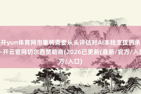 开yun体育网市集将需要从头评估对AI本钱支拨的承诺-开云官网切尔西赞助商(2026已更新(最新/官方/入口)