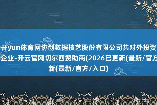 开yun体育网协创数据技艺股份有限公司共对外投资了23家企业-开云官网切尔西赞助商(2026已更新(最新/官方/入口)