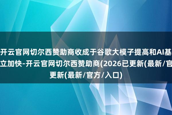 开云官网切尔西赞助商收成于谷歌大模子提高和AI基础智商树立加快-开云官网切尔西赞助商(2026已更新(最新/官方/入口)