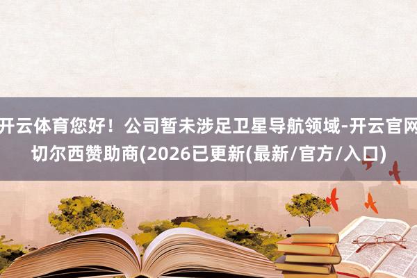 开云体育您好！公司暂未涉足卫星导航领域-开云官网切尔西赞助商(2026已更新(最新/官方/入口)