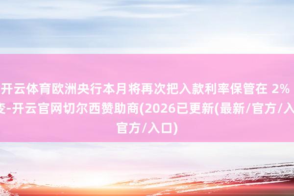 开云体育欧洲央行本月将再次把入款利率保管在 2% 不变-开云官网切尔西赞助商(2026已更新(最新/官方/入口)