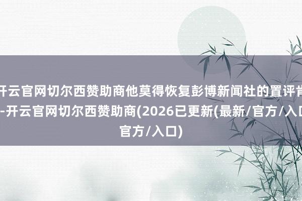 开云官网切尔西赞助商他莫得恢复彭博新闻社的置评肯求-开云官网切尔西赞助商(2026已更新(最新/官方/入口)